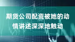 期货公司配资被她的动情讲述深深地触动