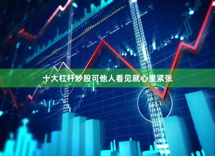 十大杠杆炒股可他人看见就心里紧张
