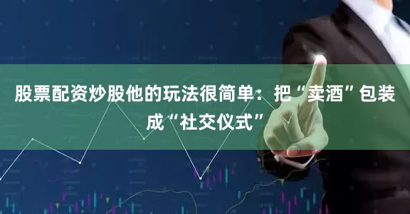 股票配资炒股他的玩法很简单：把“卖酒”包装成“社交仪式”