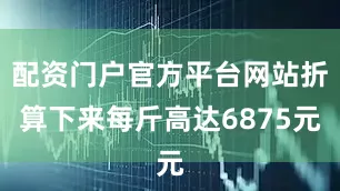 配资门户官方平台网站折算下来每斤高达6875元