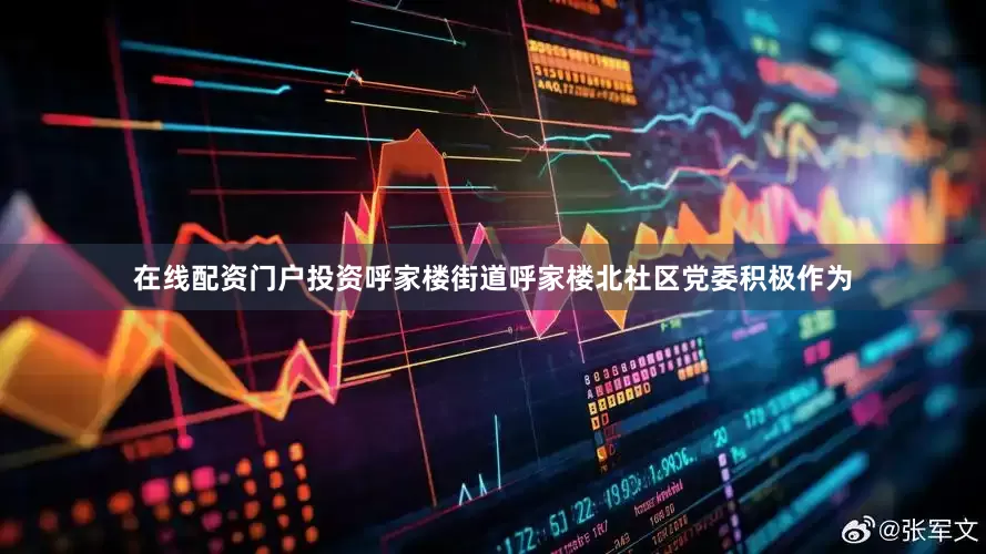 在线配资门户投资呼家楼街道呼家楼北社区党委积极作为