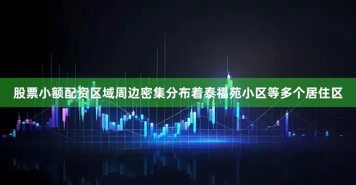 股票小额配资区域周边密集分布着泰福苑小区等多个居住区