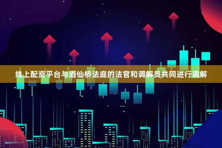 线上配资平台与酒仙桥法庭的法官和调解员共同进行调解
