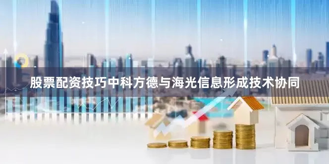 股票配资技巧中科方德与海光信息形成技术协同