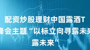配资炒股理财中国露酒T6峰会主题“以标立向寻露未来”