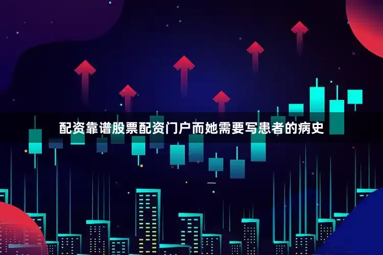 配资靠谱股票配资门户而她需要写患者的病史