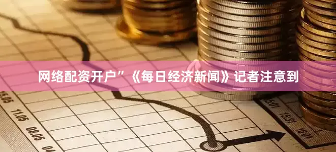 网络配资开户”　　《每日经济新闻》记者注意到