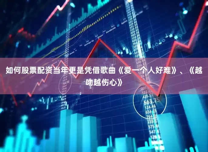 如何股票配资当年更是凭借歌曲《爱一个人好难》、《越吻越伤心》