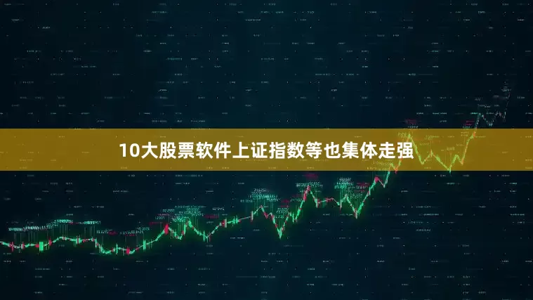 10大股票软件上证指数等也集体走强