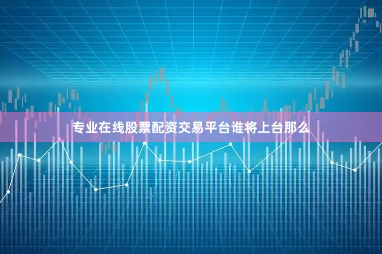 专业在线股票配资交易平台　　谁将上台　　那么