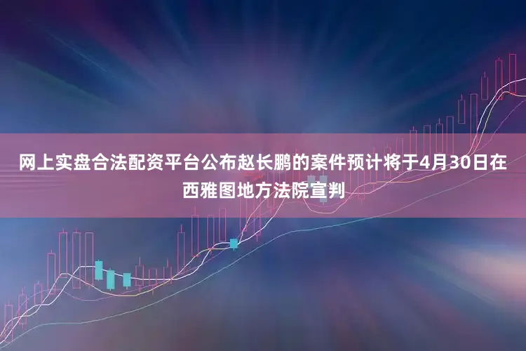 网上实盘合法配资平台公布赵长鹏的案件预计将于4月30日在西雅图地方法院宣判