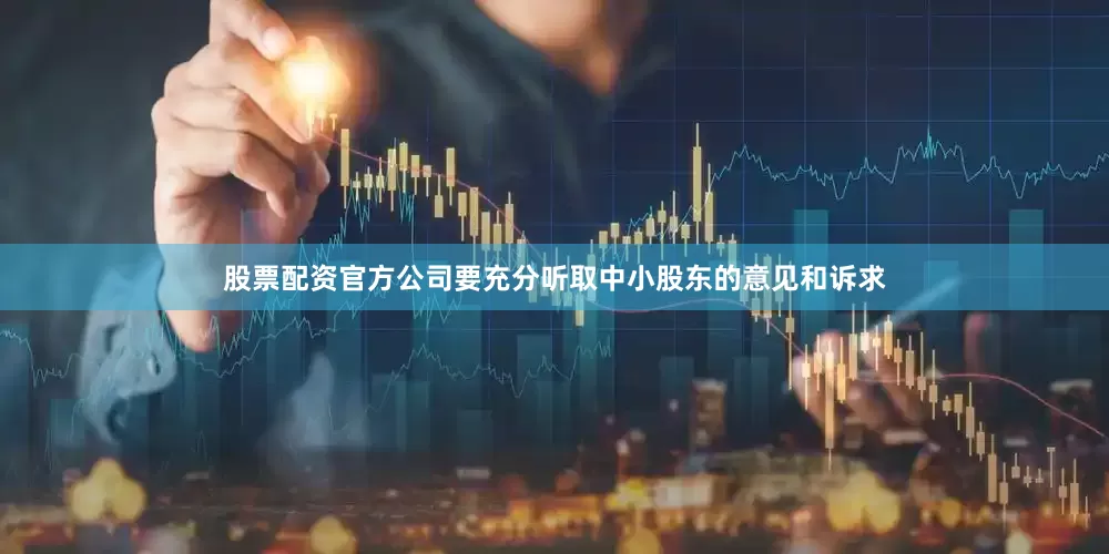 股票配资官方公司要充分听取中小股东的意见和诉求