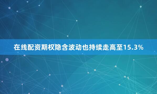 在线配资期权隐含波动也持续走高至15.3%