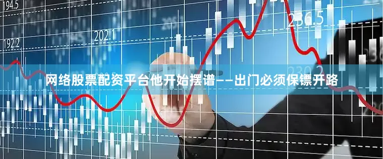 网络股票配资平台他开始摆谱——出门必须保镖开路