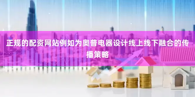 正规的配资网站例如为奥普电器设计线上线下融合的传播策略