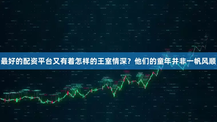 最好的配资平台又有着怎样的王室情深？他们的童年并非一帆风顺
