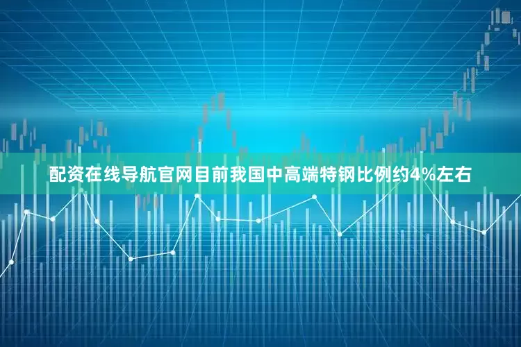 配资在线导航官网目前我国中高端特钢比例约4%左右