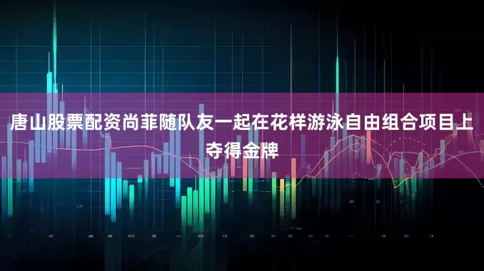 唐山股票配资尚菲随队友一起在花样游泳自由组合项目上夺得金牌