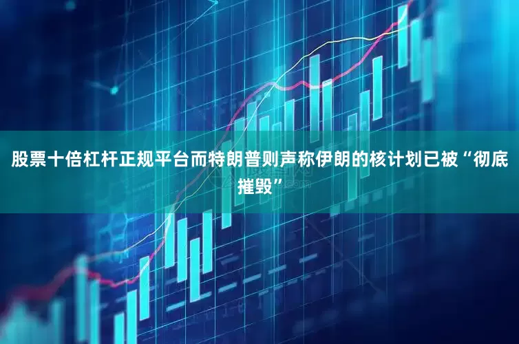 股票十倍杠杆正规平台而特朗普则声称伊朗的核计划已被“彻底摧毁”