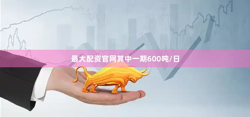 最大配资官网其中一期600吨/日