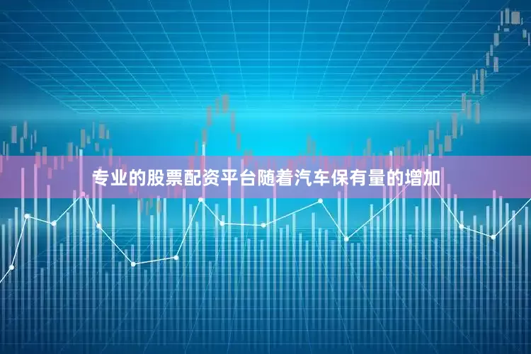 专业的股票配资平台随着汽车保有量的增加