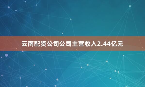云南配资公司公司主营收入2.44亿元
