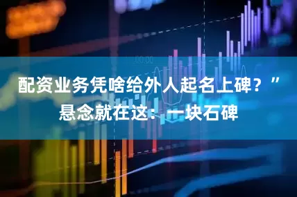 配资业务凭啥给外人起名上碑？”悬念就在这：一块石碑