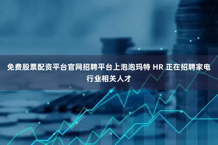 免费股票配资平台官网招聘平台上泡泡玛特 HR 正在招聘家电行业相关人才
