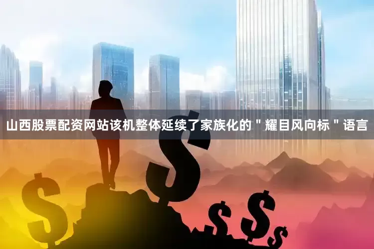 山西股票配资网站该机整体延续了家族化的＂耀目风向标＂语言