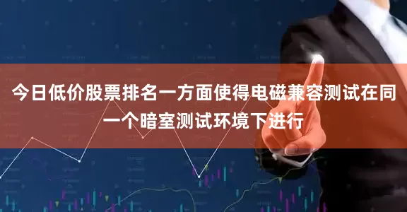今日低价股票排名一方面使得电磁兼容测试在同一个暗室测试环境下进行