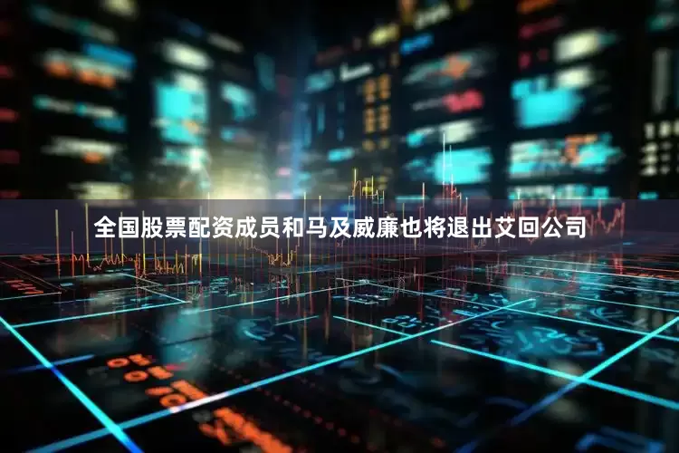全国股票配资成员和马及威廉也将退出艾回公司