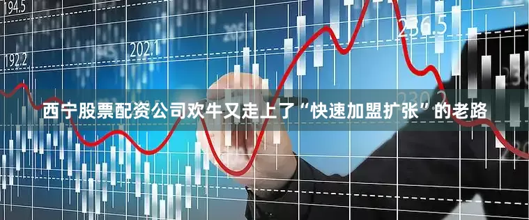 西宁股票配资公司欢牛又走上了“快速加盟扩张”的老路