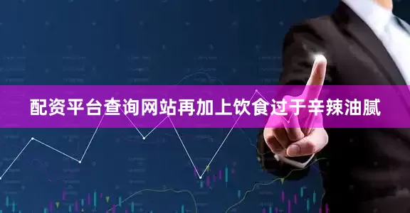 配资平台查询网站再加上饮食过于辛辣油腻