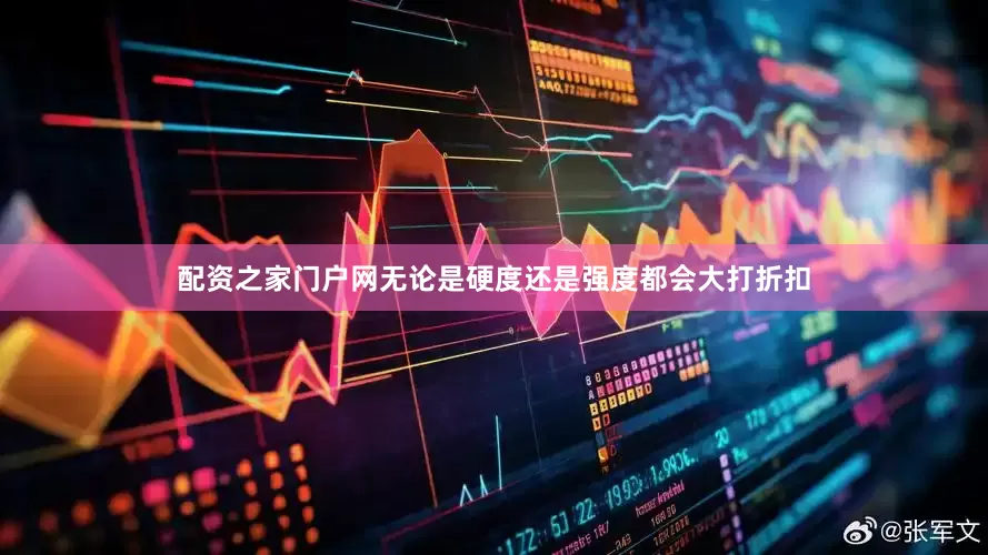 配资之家门户网无论是硬度还是强度都会大打折扣