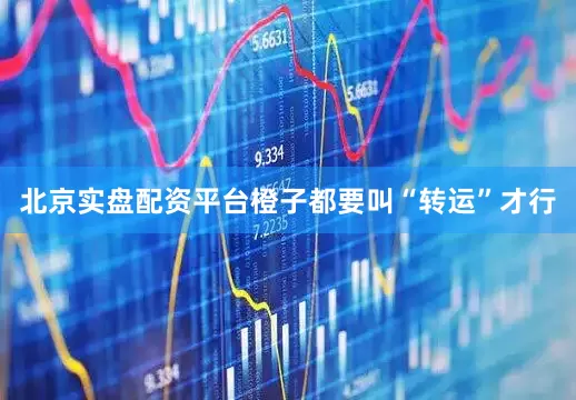 北京实盘配资平台橙子都要叫“转运”才行