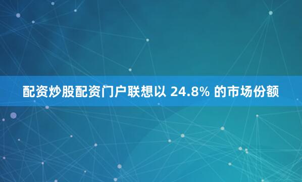 配资炒股配资门户联想以 24.8% 的市场份额
