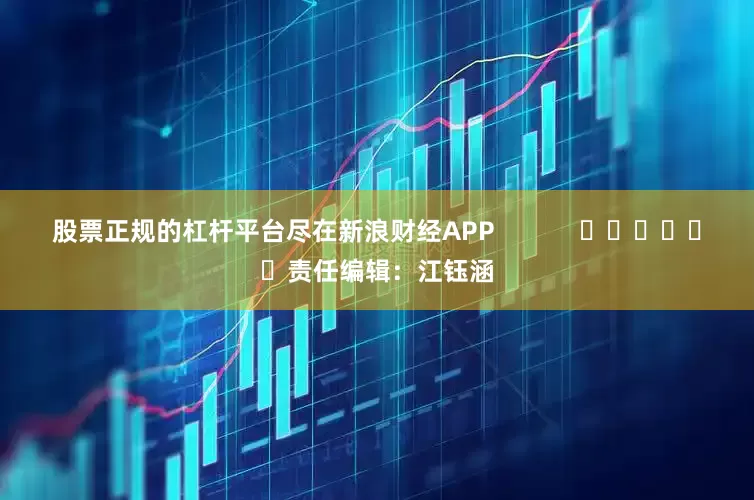 股票正规的杠杆平台尽在新浪财经APP            						责任编辑：江钰涵