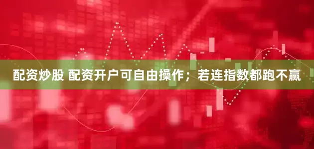 配资炒股 配资开户可自由操作；若连指数都跑不赢
