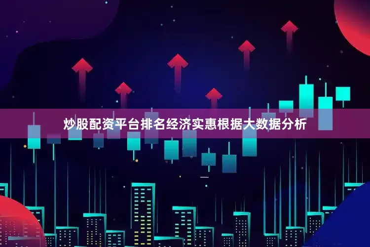 炒股配资平台排名经济实惠根据大数据分析