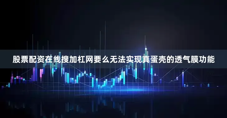 股票配资在线搜加杠网要么无法实现真蛋壳的透气膜功能