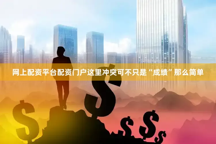 网上配资平台配资门户这里冲突可不只是“成绩”那么简单