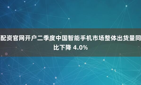 配资官网开户二季度中国智能手机市场整体出货量同比下降 4.0%