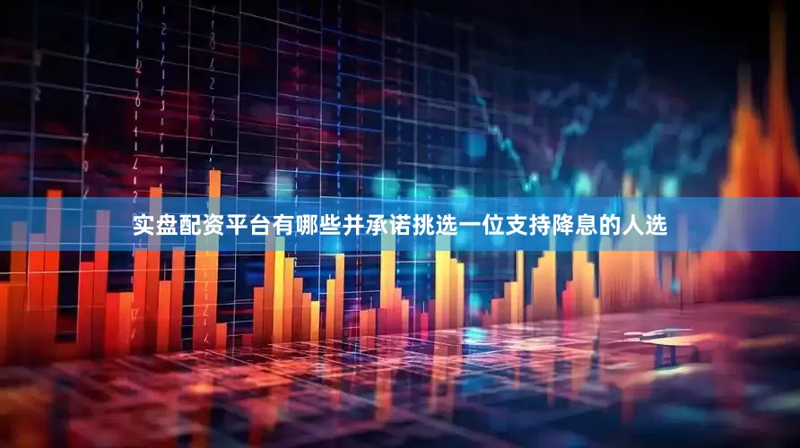 实盘配资平台有哪些并承诺挑选一位支持降息的人选