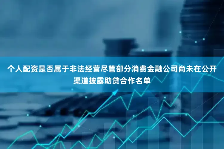 个人配资是否属于非法经营尽管部分消费金融公司尚未在公开渠道披露助贷合作名单