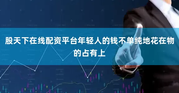 股天下在线配资平台年轻人的钱不单纯地花在物的占有上