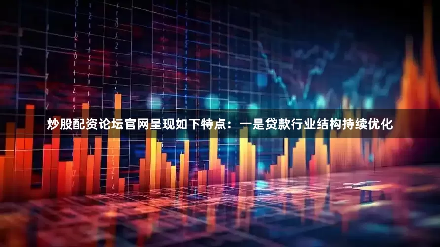 炒股配资论坛官网呈现如下特点：一是贷款行业结构持续优化