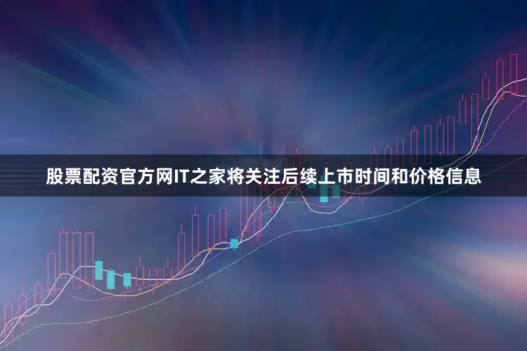 股票配资官方网IT之家将关注后续上市时间和价格信息