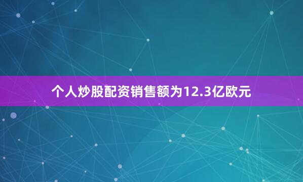 个人炒股配资销售额为12.3亿欧元
