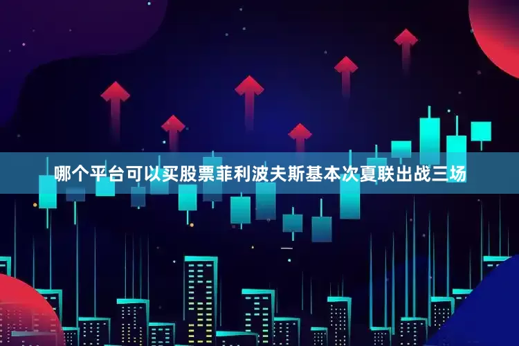 哪个平台可以买股票菲利波夫斯基本次夏联出战三场