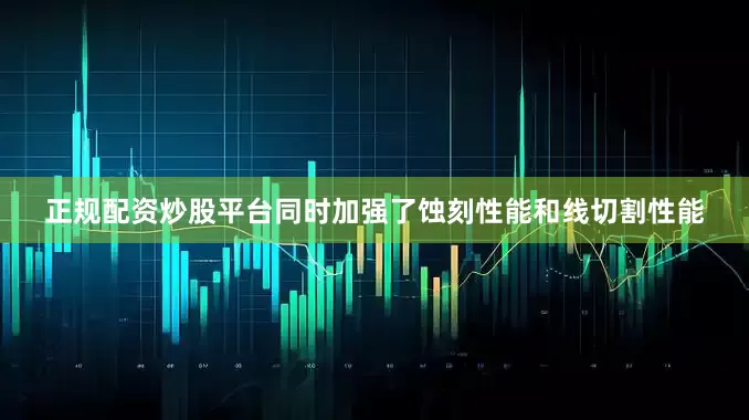 正规配资炒股平台同时加强了蚀刻性能和线切割性能